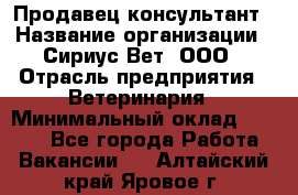 Продавец-консультант › Название организации ­ Сириус Вет, ООО › Отрасль предприятия ­ Ветеринария › Минимальный оклад ­ 9 000 - Все города Работа » Вакансии   . Алтайский край,Яровое г.